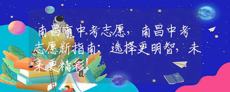 南昌市中考志愿，南昌中考志愿新指南：选择更明智，未来更精彩！