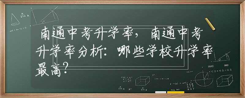 南通中考升学率，南通中考升学率分析：哪些学校升学率最高？