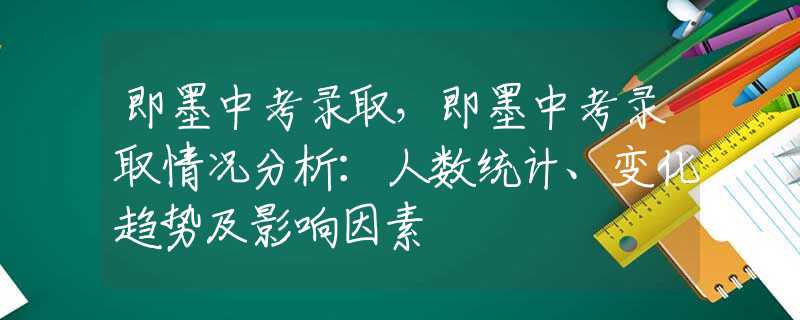 即墨中考录取，即墨中考录取情况分析：人数统计、变化趋势及影响因素