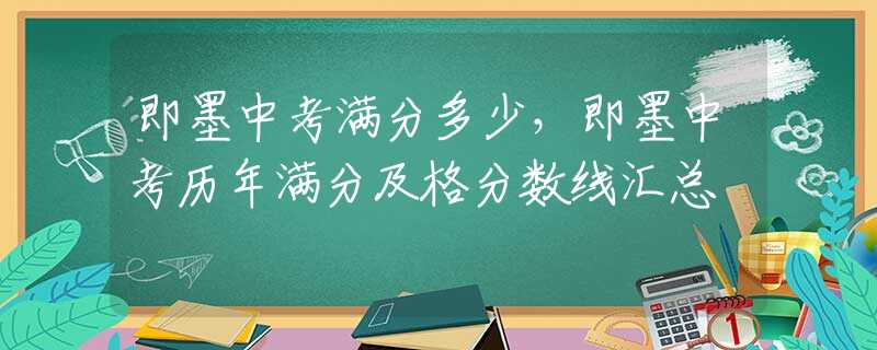 即墨中考满分多少，即墨中考历年满分及格分数线汇总