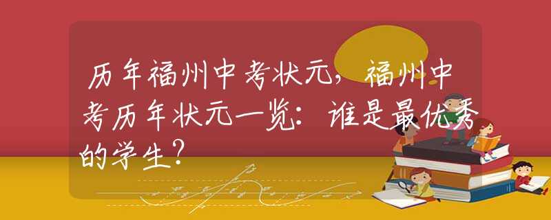 历年福州中考状元，福州中考历年状元一览：谁是最优秀的学生？