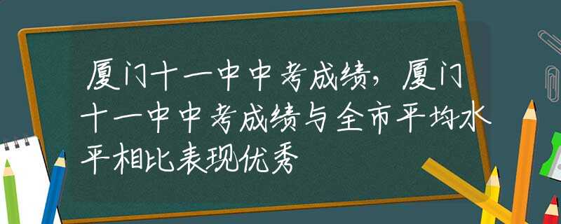 厦门十一中中考成绩，厦门十一中中考成绩与全市平均水平相比表现优秀