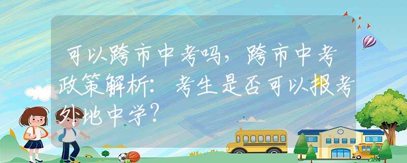 可以跨市中考吗，跨市中考政策解析：考生是否可以报考外地中学？