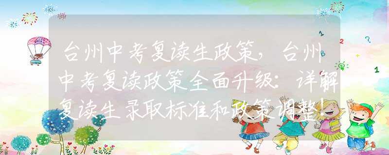 台州中考复读生政策，台州中考复读政策全面升级：详解复读生录取标准和政策调整！