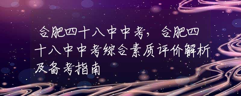 合肥四十八中中考，合肥四十八中中考综合素质评价解析及备考指南