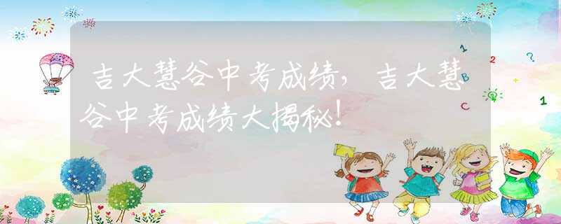 吉大慧谷中考成绩，吉大慧谷中考成绩大揭秘！