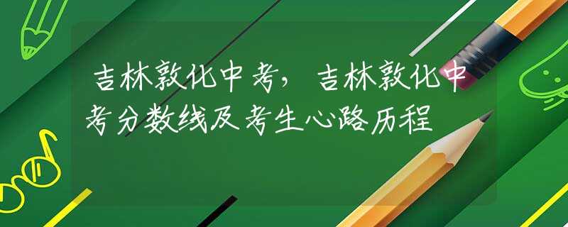 吉林敦化中考，吉林敦化中考分数线及考生心路历程
