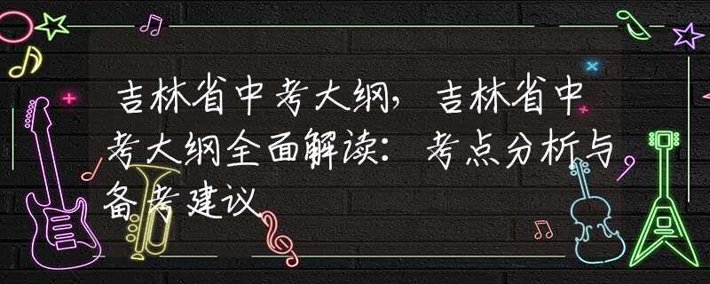 吉林省中考大纲，吉林省中考大纲全面解读：考点分析与备考建议