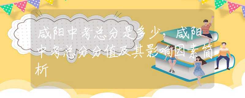 咸阳中考总分是多少，咸阳中考总分分值及其影响因素简析