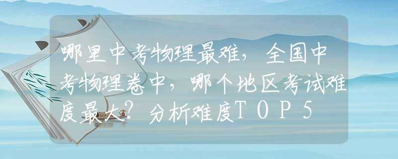 哪里中考物理最难，全国中考物理卷中，哪个地区考试难度最大？分析难度TOP5