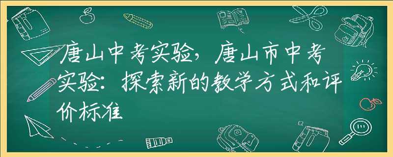 唐山中考实验，唐山市中考实验：探索新的教学方式和评价标准