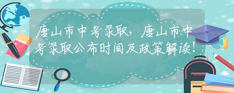 唐山市中考录取，唐山市中考录取公布时间及政策解读！