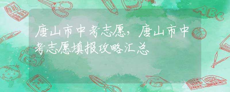 唐山市中考志愿，唐山市中考志愿填报攻略汇总