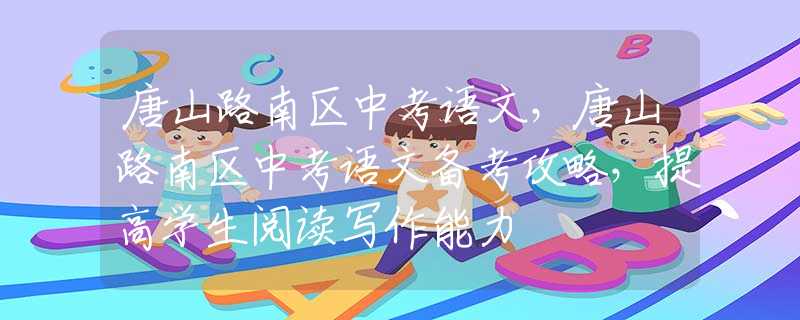 唐山路南区中考语文，唐山路南区中考语文备考攻略，提高学生阅读写作能力