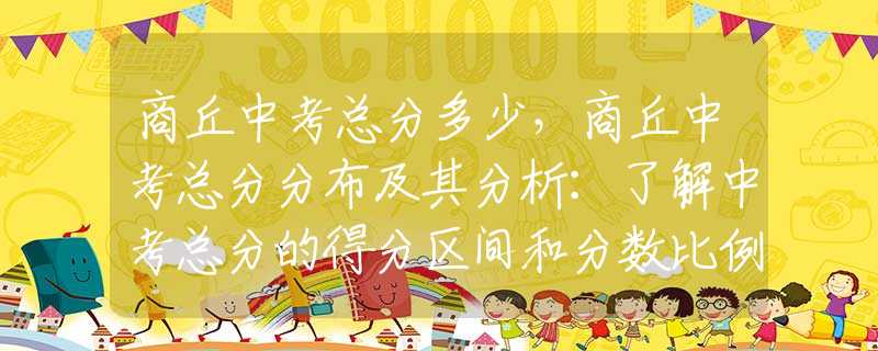 商丘中考总分多少，商丘中考总分分布及其分析：了解中考总分的得分区间和分数比例