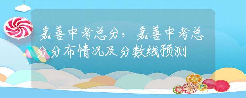 嘉善中考总分，嘉善中考总分分布情况及分数线预测