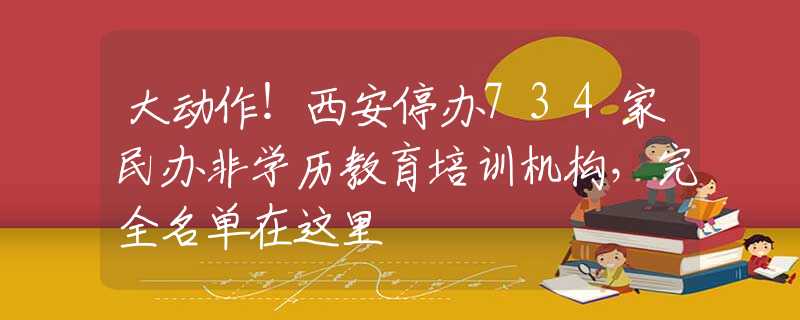 大动作！西安停办734家民办非学历教育培训机构，完全名单在这里