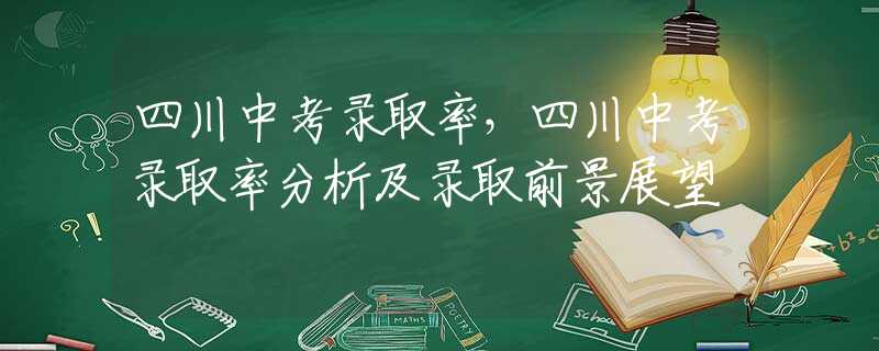 四川中考录取率，四川中考录取率分析及录取前景展望