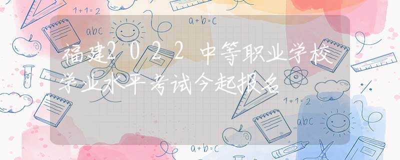 福建2022中等职业学校学业水平考试今起报名