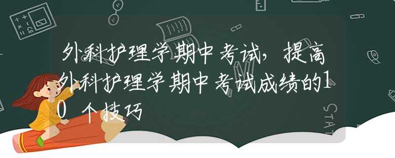 外科护理学期中考试，提高外科护理学期中考试成绩的10个技巧