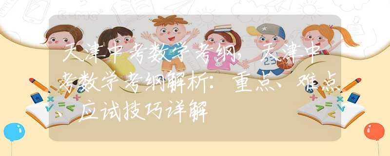 天津中考数学考纲，天津中考数学考纲解析：重点、难点、应试技巧详解