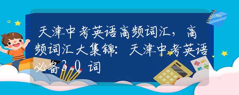 天津中考英语高频词汇，高频词汇大集锦：天津中考英语必备30词