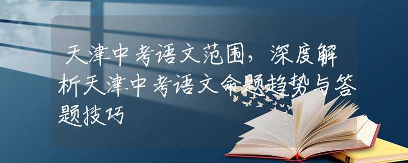 天津中考语文范围，深度解析天津中考语文命题趋势与答题技巧
