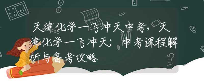 天津化学一飞冲天中考，天津化学一飞冲天：中考课程解析与备考攻略