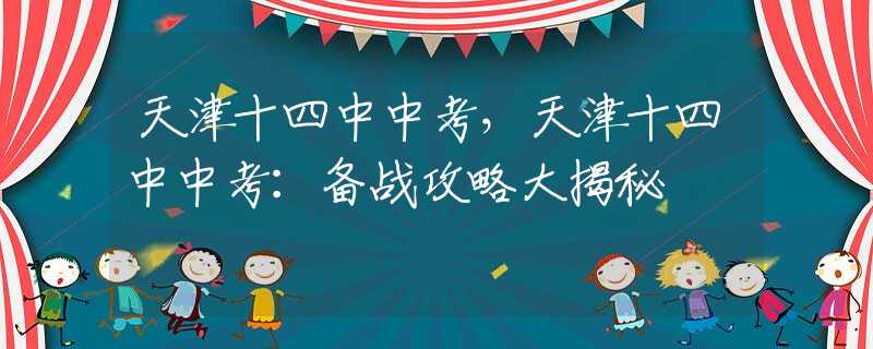 天津十四中中考，天津十四中中考：备战攻略大揭秘