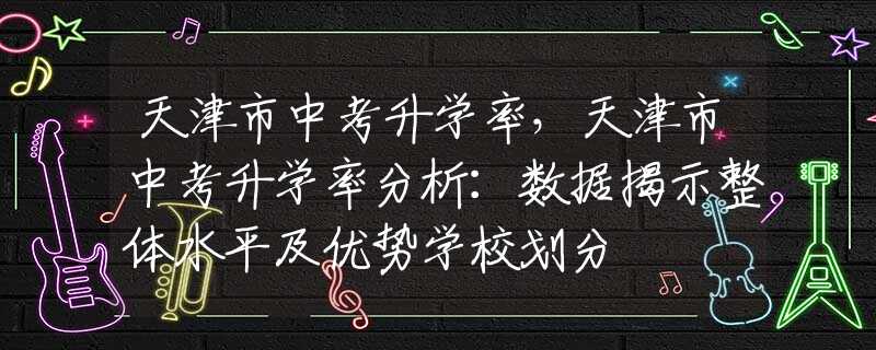 天津市中考升学率，天津市中考升学率分析：数据揭示整体水平及优势学校划分