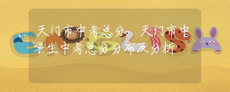 天门市中考总分，天门市中学生中考总分分布及分析