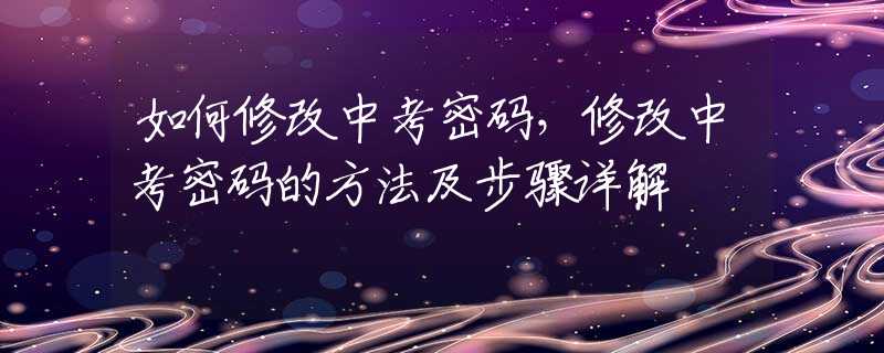 如何修改中考密码，修改中考密码的方法及步骤详解