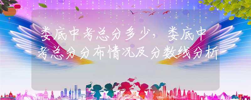 娄底中考总分多少，娄底中考总分分布情况及分数线分析