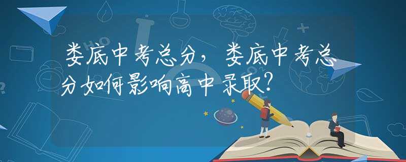 娄底中考总分，娄底中考总分如何影响高中录取？