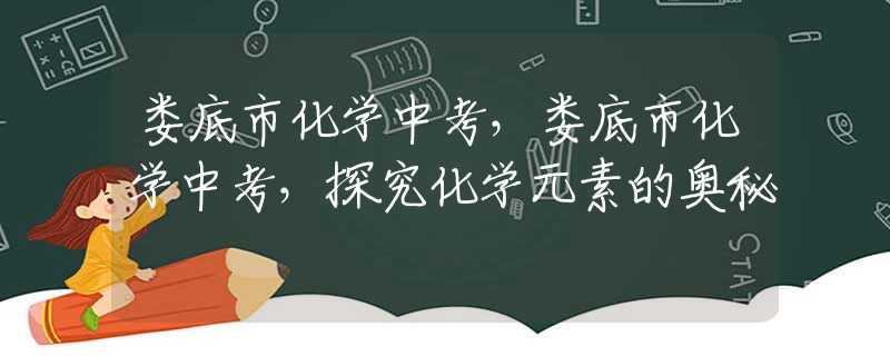 娄底市化学中考，娄底市化学中考，探究化学元素的奥秘