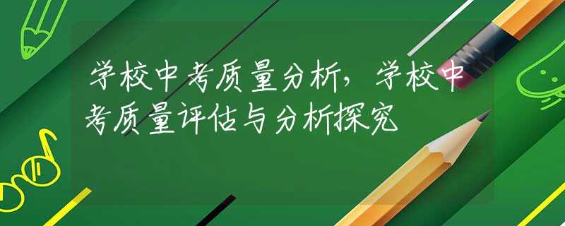 学校中考质量分析，学校中考质量评估与分析探究