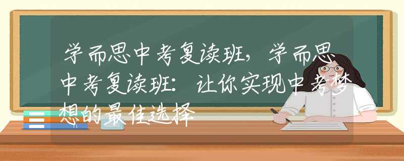 学而思中考复读班，学而思中考复读班：让你实现中考梦想的最佳选择