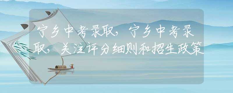 宁乡中考录取，宁乡中考录取，关注评分细则和招生政策