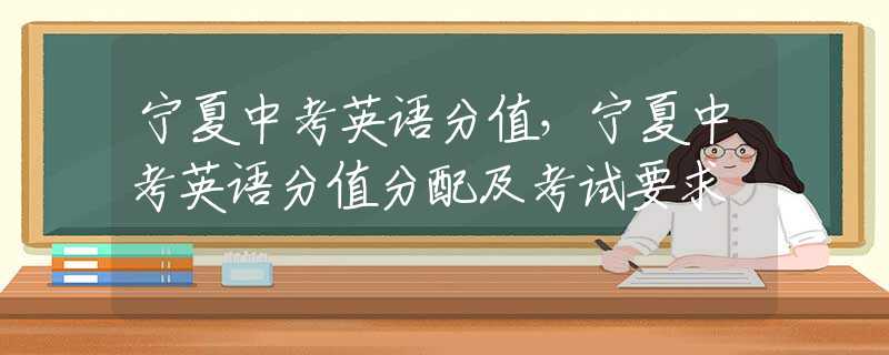 宁夏中考英语分值，宁夏中考英语分值分配及考试要求