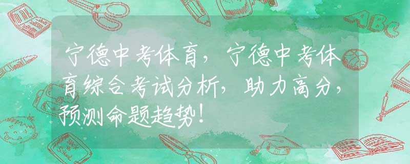 宁德中考体育，宁德中考体育综合考试分析，助力高分，预测命题趋势！