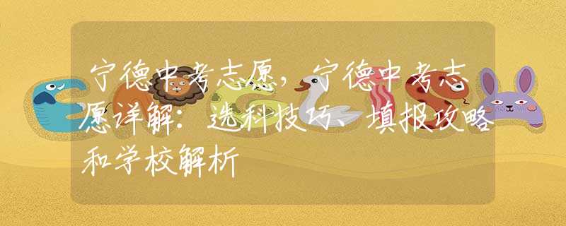 宁德中考志愿，宁德中考志愿详解：选科技巧、填报攻略和学校解析