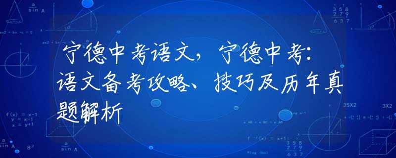 宁德中考语文，宁德中考：语文备考攻略、技巧及历年真题解析