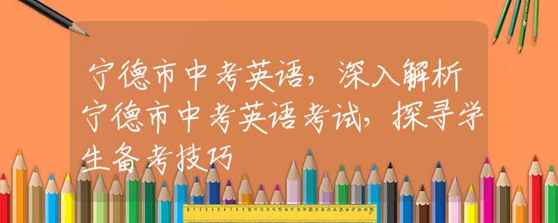 宁德市中考英语，深入解析宁德市中考英语考试，探寻学生备考技巧