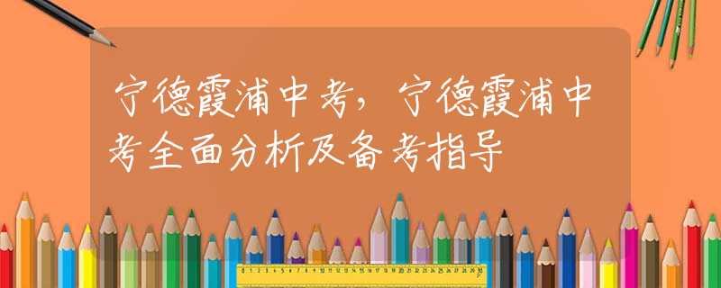 宁德霞浦中考，宁德霞浦中考全面分析及备考指导
