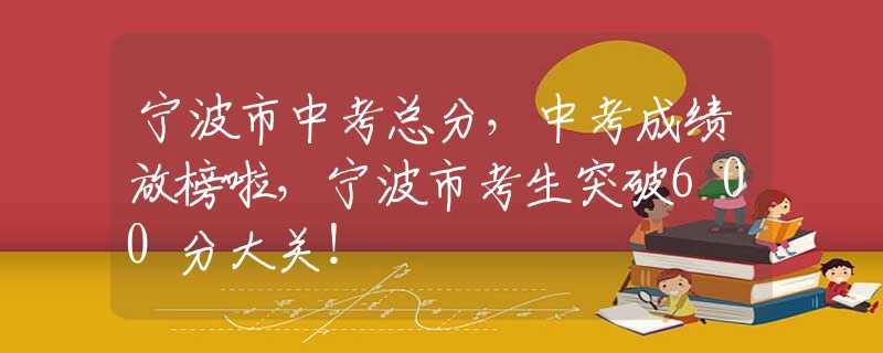 宁波市中考总分，中考成绩放榜啦，宁波市考生突破600分大关！