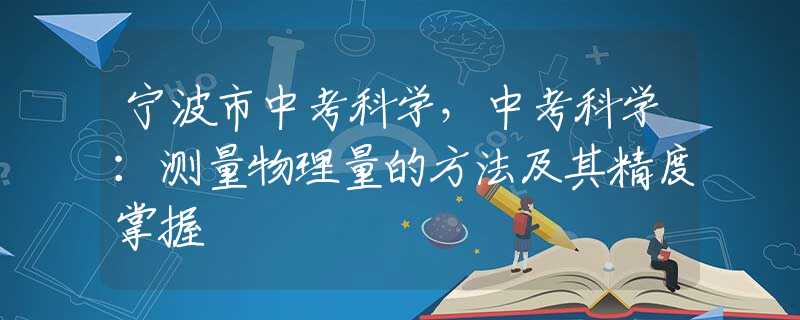 宁波市中考科学，中考科学：测量物理量的方法及其精度掌握