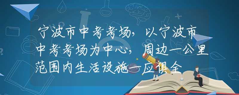 宁波市中考考场，以宁波市中考考场为中心，周边一公里范围内生活设施一应俱全