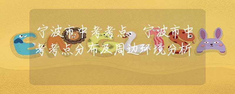 宁波市中考考点，宁波市中考考点分布及周边环境分析