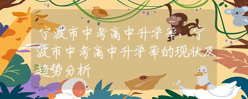 宁波市中考高中升学率，宁波市中考高中升学率的现状及趋势分析