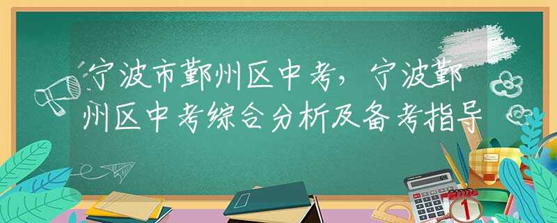 宁波市鄞州区中考，宁波鄞州区中考综合分析及备考指导